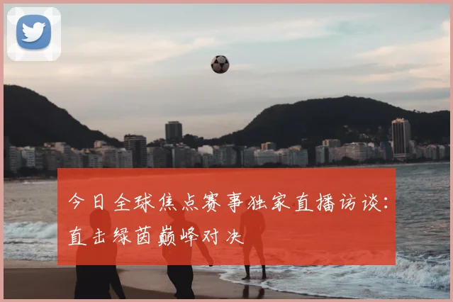 今日全球焦点赛事独家直播访谈：直击绿茵巅峰对决