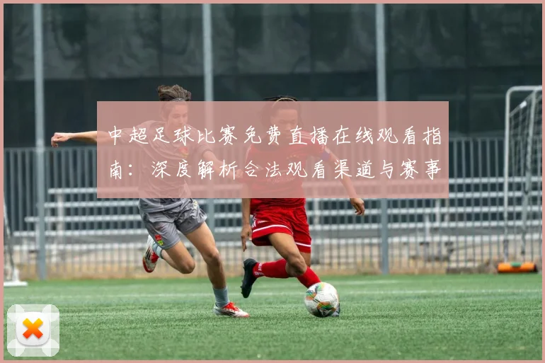 中超足球比赛免费直播在线观看指南：深度解析合法观看渠道与赛事趋势