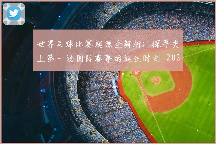 世界足球比赛起源全解析:探寻史上第一场国际赛事的诞生时刻_20260609201528
