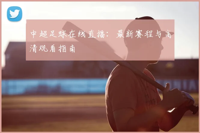 中超足球在线直播:最新赛程与高清观看指南