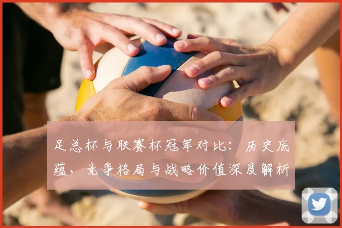 足总杯与联赛杯冠军对比:历史底蕴、竞争格局与战略价值深度解析