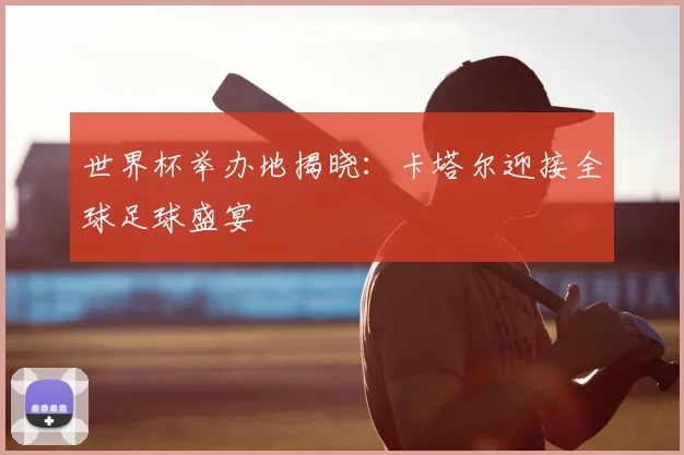 世界杯举办地揭晓:卡塔尔迎接全球足球盛宴