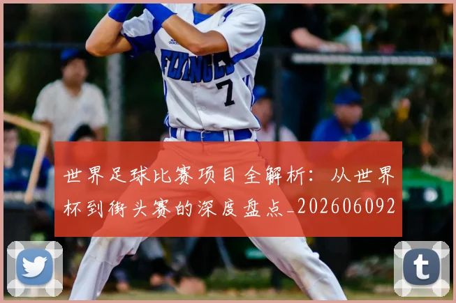 世界足球比赛项目全解析:从世界杯到街头赛的深度盘点_20260609201531