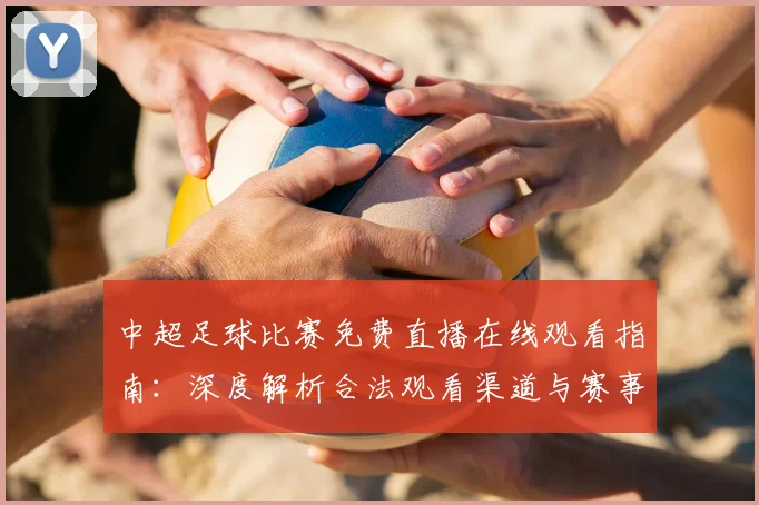 中超足球比赛免费直播在线观看指南:深度解析合法观看渠道与赛事趋势