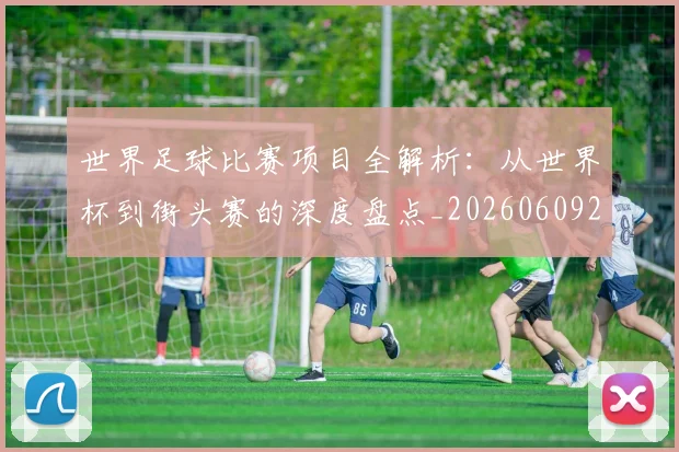 世界足球比赛项目全解析：从世界杯到街头赛的深度盘点_20260609201531