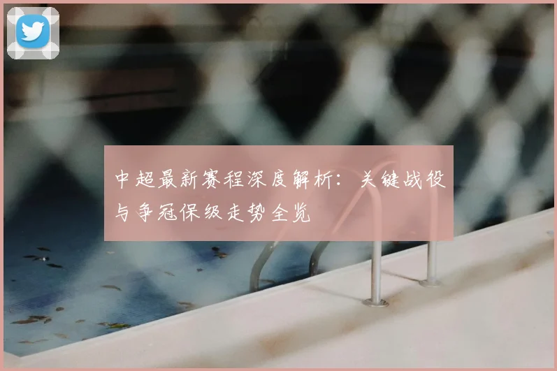 中超最新赛程深度解析：关键战役与争冠保级走势全览