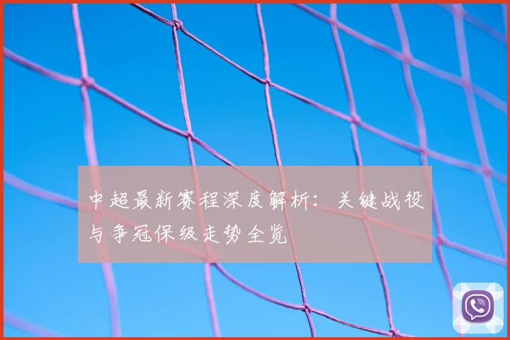 中超最新赛程深度解析:关键战役与争冠保级走势全览